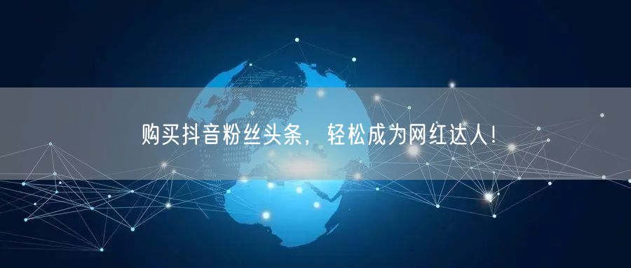 购买抖音粉丝头条，轻松成为网红达人！