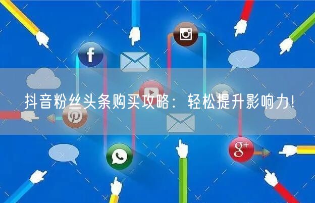 抖音粉丝头条购买攻略：轻松提升影响力！