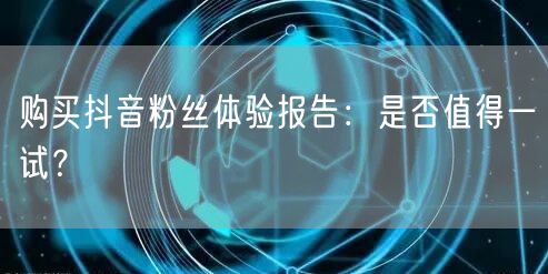 购买抖音粉丝体验报告：是否值得一试？
