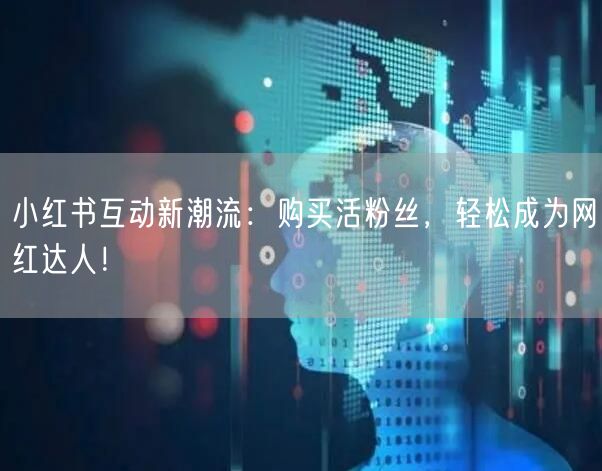 小红书互动新潮流：购买活粉丝，轻松成为网红达人！