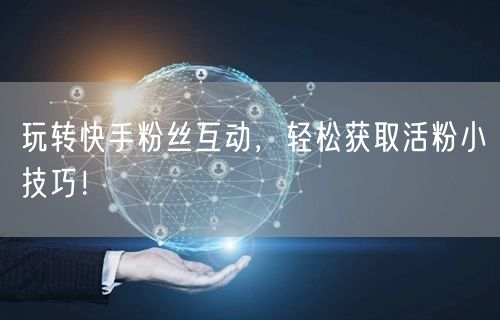 玩转快手粉丝互动，轻松获取活粉小技巧！