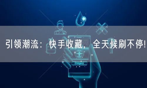 引领潮流：快手收藏，全天候刷不停!