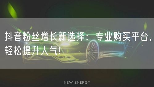 抖音粉丝增长新选择：专业购买平台，轻松提升人气!