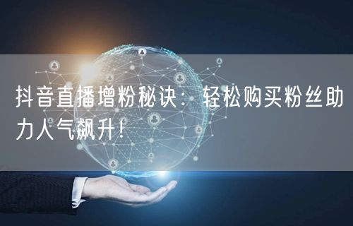抖音直播增粉秘诀：轻松购买粉丝助力人气飙升！