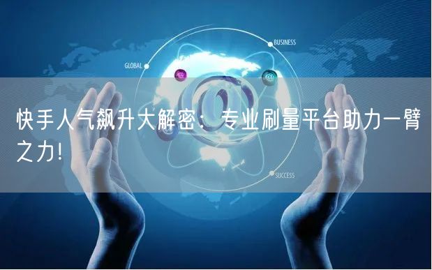 快手人气飙升大解密：专业刷量平台助力一臂之力！