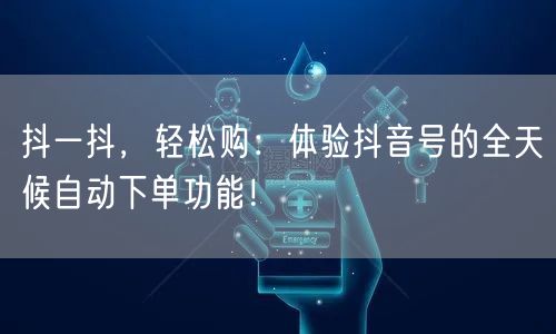 抖一抖，轻松购：体验抖音号的全天候自动下单功能！