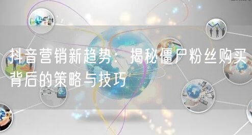抖音营销新趋势：揭秘僵尸粉丝购买背后的策略与技巧