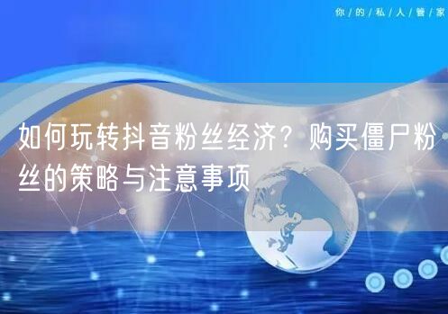 如何玩转抖音粉丝经济？购买僵尸粉丝的策略与注意事项
