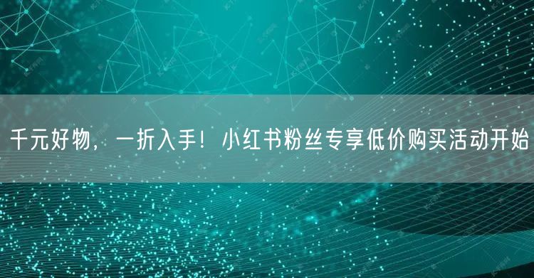 千元好物，一折入手！小红书粉丝专享低价购买活动开始