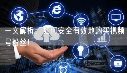 一文解析：如何安全有效地购买视频号粉丝！