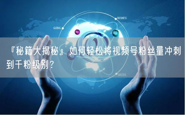 『秘籍大揭秘』如何轻松将视频号粉丝量冲刺到千粉级别？