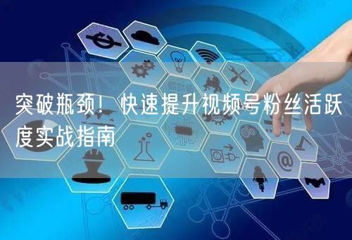突破瓶颈！快速提升视频号粉丝活跃度实战指南
