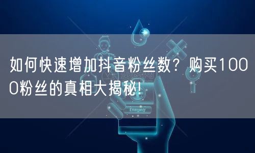 如何快速增加抖音粉丝数？购买1000粉丝的真相大揭秘!