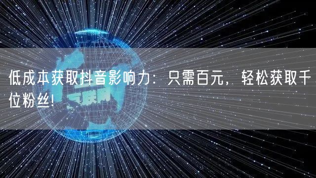 低成本获取抖音影响力：只需百元，轻松获取千位粉丝!