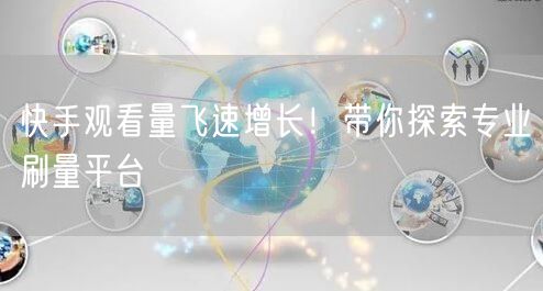 快手观看量飞速增长！带你探索专业刷量平台
