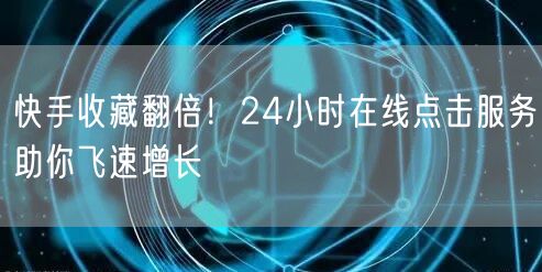 快手收藏翻倍！24小时在线点击服务助你飞速增长