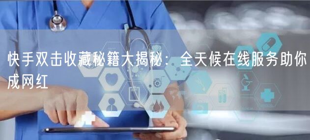 快手双击收藏秘籍大揭秘：全天候在线服务助你成网红