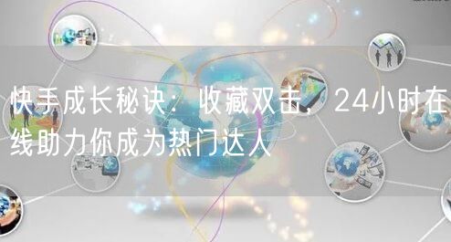 快手成长秘诀：收藏双击，24小时在线助力你成为热门达人