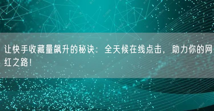 让快手收藏量飙升的秘诀：全天候在线点击，助力你的网红之路！