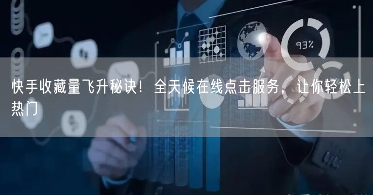 快手收藏量飞升秘诀！全天候在线点击服务，让你轻松上热门