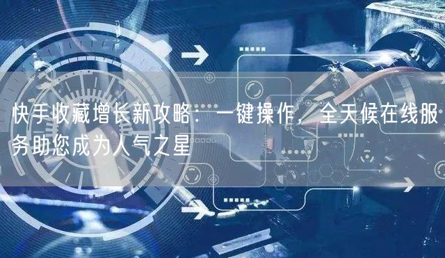快手收藏增长新攻略：一键操作，全天候在线服务助您成为人气之星