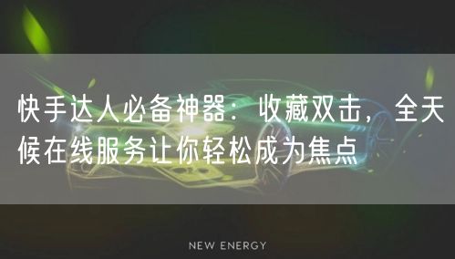 快手达人必备神器：收藏双击，全天候在线服务让你轻松成为焦点