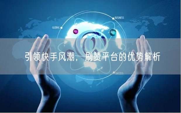 引领快手风潮，刷赞平台的优势解析