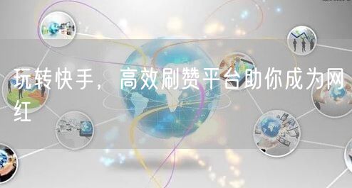 玩转快手，高效刷赞平台助你成为网红