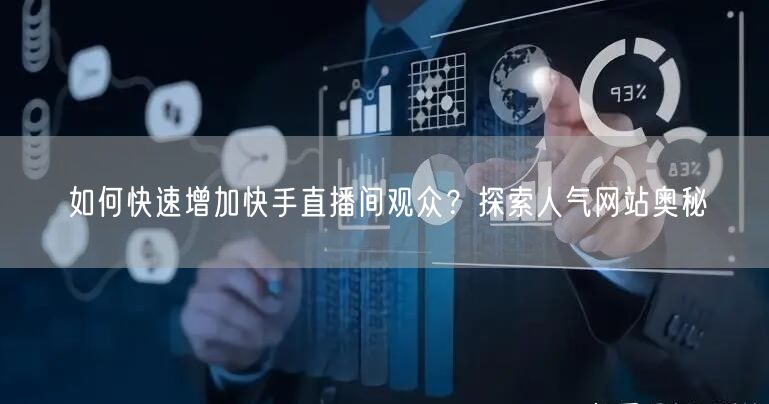 如何快速增加快手直播间观众？探索人气网站奥秘
