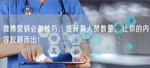 微博营销必备技巧：提升真人赞数量，让你的内容脱颖而出！