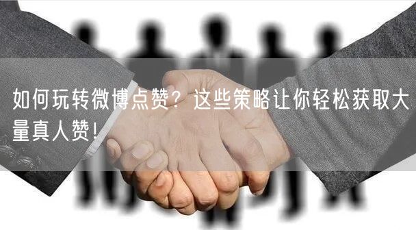 如何玩转微博点赞？这些策略让你轻松获取大量真人赞！