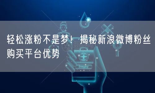 轻松涨粉不是梦！揭秘新浪微博粉丝购买平台优势