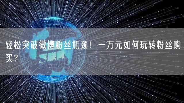 轻松突破微博粉丝瓶颈！一万元如何玩转粉丝购买？