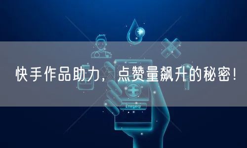 快手作品助力，点赞量飙升的秘密！