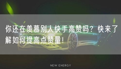 你还在羡慕别人快手高赞吗？快来了解如何提高点赞量！