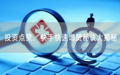 投资点赞，快手快速增赞秘诀大揭秘