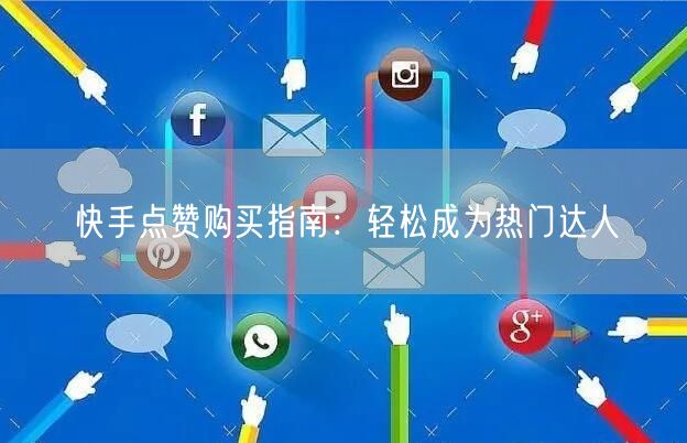 快手点赞购买指南：轻松成为热门达人