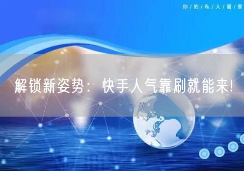 解锁新姿势：快手人气靠刷就能来!