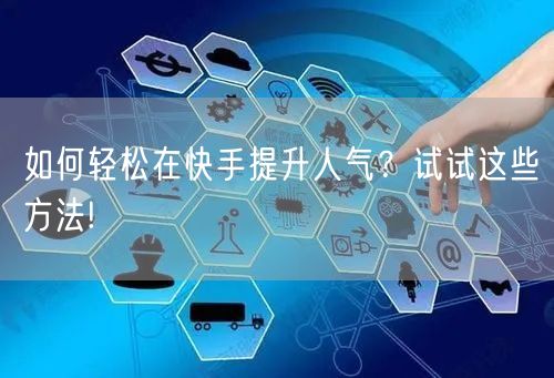 如何轻松在快手提升人气？试试这些方法!