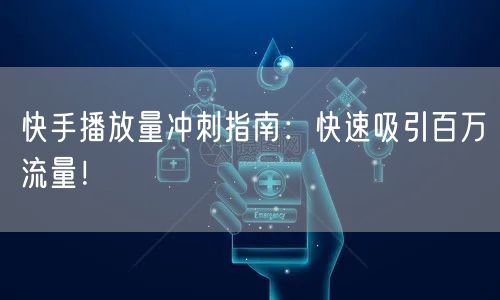 快手播放量冲刺指南：快速吸引百万流量！