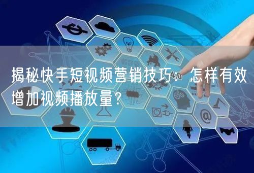 揭秘快手短视频营销技巧：怎样有效增加视频播放量？