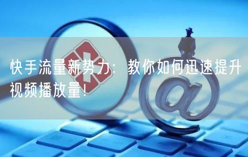 快手流量新势力：教你如何迅速提升视频播放量！
