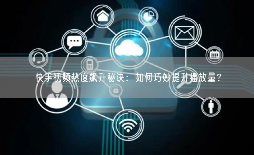 快手视频热度飙升秘诀：如何巧妙提升播放量？