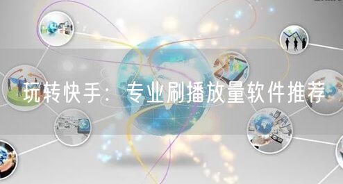 玩转快手：专业刷播放量软件推荐