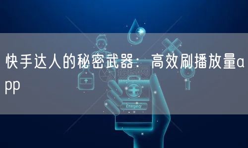 快手达人的秘密武器：高效刷播放量app