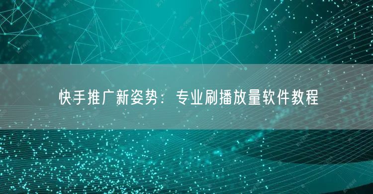 快手推广新姿势：专业刷播放量软件教程