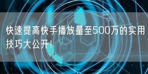 快速提高快手播放量至500万的实用技巧大公开！