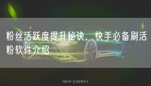 粉丝活跃度提升秘诀，快手必备刷活粉软件介绍
