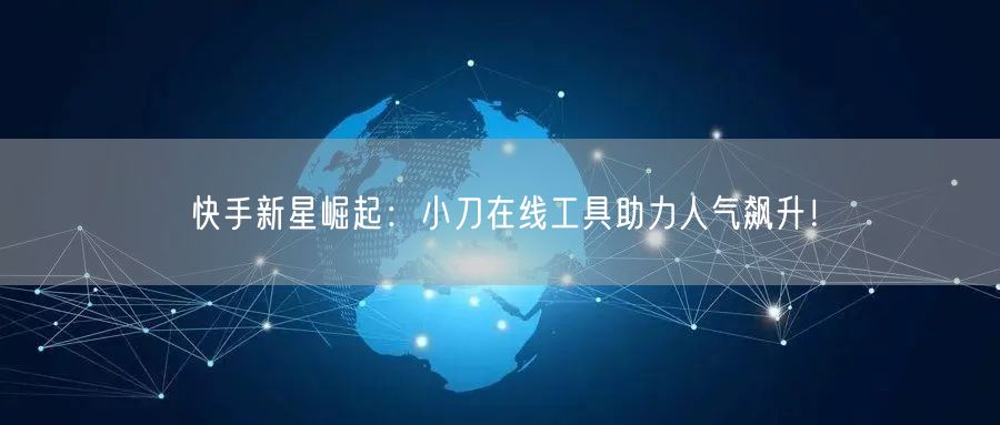 快手新星崛起：小刀在线工具助力人气飙升！