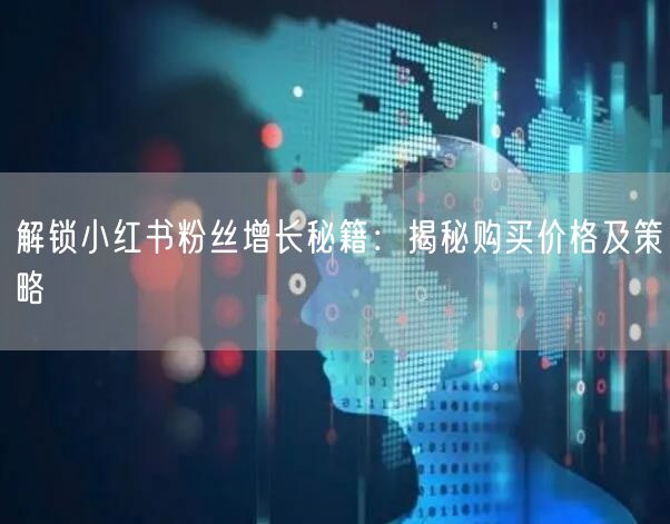 解锁小红书粉丝增长秘籍：揭秘购买价格及策略